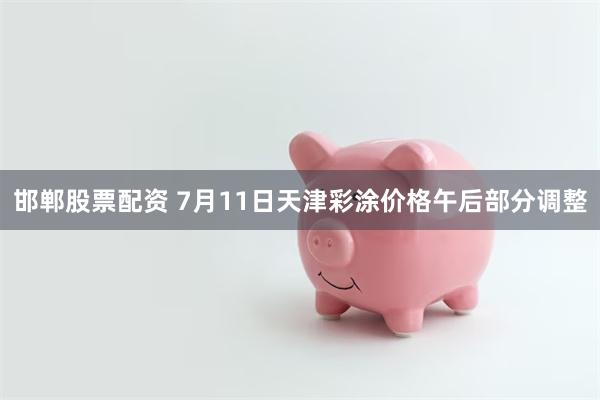 邯郸股票配资 7月11日天津彩涂价格午后部分调整