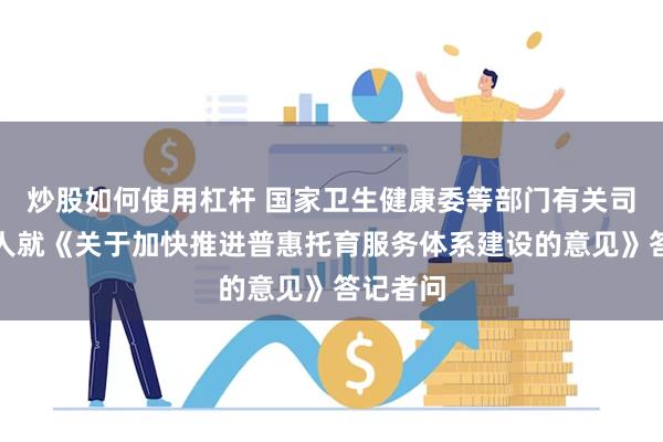 炒股如何使用杠杆 国家卫生健康委等部门有关司局负责人就《关于加快推进普惠托育服务体系建设的意见》答记者问