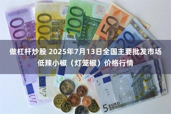 做杠杆炒股 2025年7月13日全国主要批发市场低辣小椒（灯笼椒）价格行情