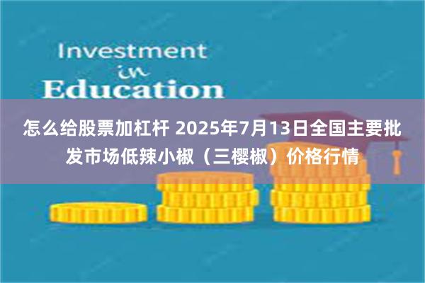 怎么给股票加杠杆 2025年7月13日全国主要批发市场低辣小椒（三樱椒）价格行情