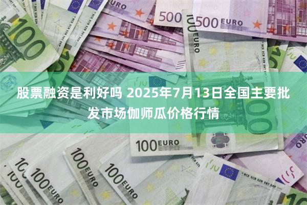 股票融资是利好吗 2025年7月13日全国主要批发市场伽师瓜价格行情