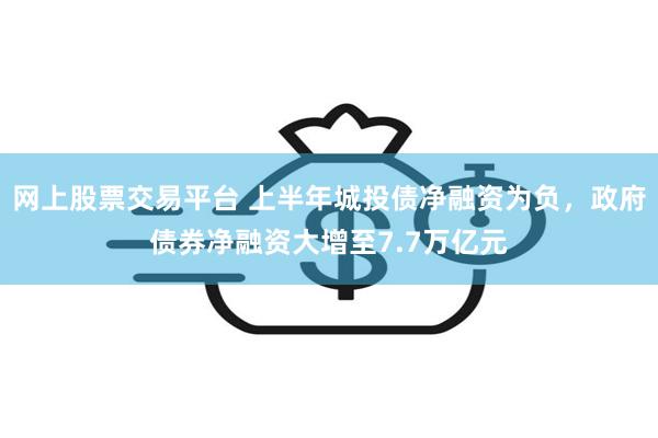 网上股票交易平台 上半年城投债净融资为负，政府债券净融资大增至7.7万亿元