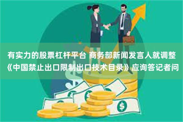 有实力的股票杠杆平台 商务部新闻发言人就调整《中国禁止出口限制出口技术目录》应询答记者问