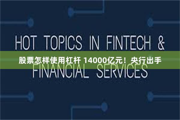 股票怎样使用杠杆 14000亿元！央行出手