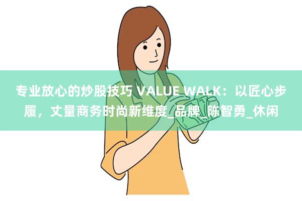 专业放心的炒股技巧 VALUE WALK：以匠心步履，丈量商务时尚新维度_品牌_陈智勇_休闲