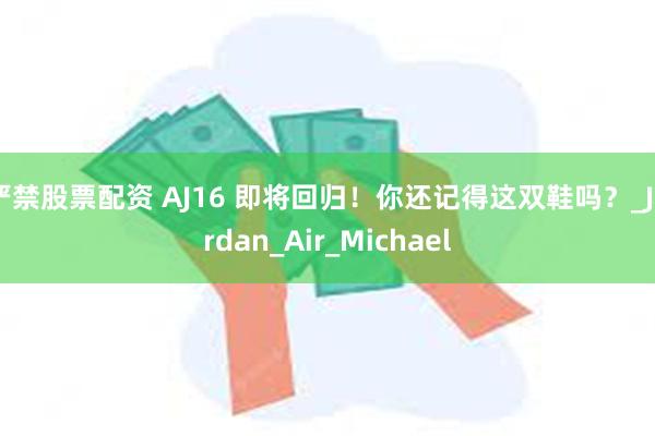 严禁股票配资 AJ16 即将回归！你还记得这双鞋吗？_Jordan_Air_Michael