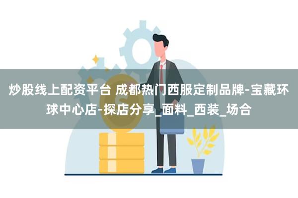 炒股线上配资平台 成都热门西服定制品牌-宝藏环球中心店-探店分享_面料_西装_场合