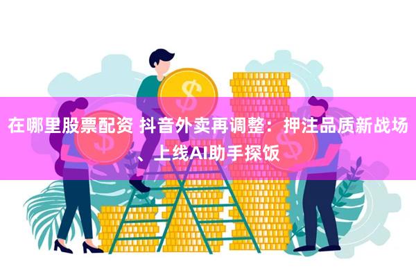 在哪里股票配资 抖音外卖再调整：押注品质新战场、上线AI助手探饭