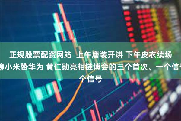 正规股票配资网站  上午唐装开讲 下午皮衣续场 聊小米赞华为 黄仁勋亮相链博会的三个首次、一个信号