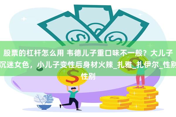 股票的杠杆怎么用 韦德儿子重口味不一般？大儿子沉迷女色，小儿子变性后身材火辣_扎雅_扎伊尔_性别