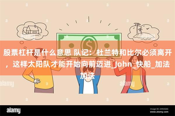 股票杠杆是什么意思 队记：杜兰特和比尔必须离开，这样太阳队才能开始向前迈进_John_快船_加法