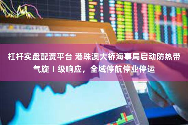 杠杆实盘配资平台 港珠澳大桥海事局启动防热带气旋Ⅰ级响应，全域停航停业停运