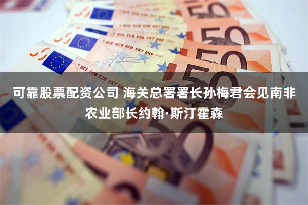 可靠股票配资公司 海关总署署长孙梅君会见南非农业部长约翰·斯汀霍森