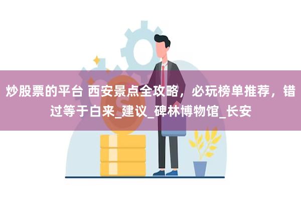炒股票的平台 西安景点全攻略，必玩榜单推荐，错过等于白来_建议_碑林博物馆_长安