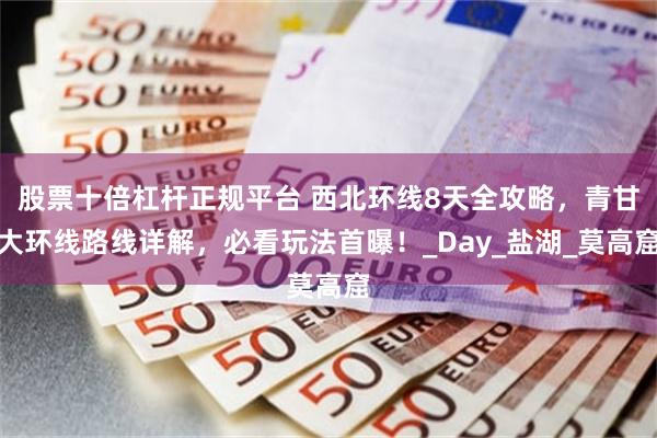 股票十倍杠杆正规平台 西北环线8天全攻略，青甘大环线路线详解，必看玩法首曝！_Day_盐湖_莫高窟