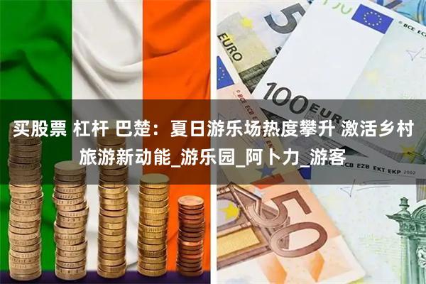 买股票 杠杆 巴楚：夏日游乐场热度攀升 激活乡村旅游新动能_游乐园_阿卜力_游客