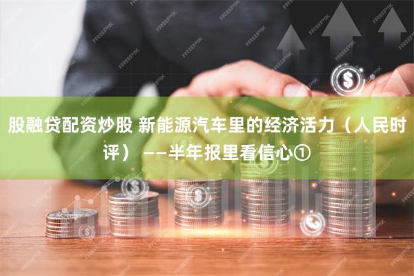 股融贷配资炒股 新能源汽车里的经济活力（人民时评） ——半年报里看信心①