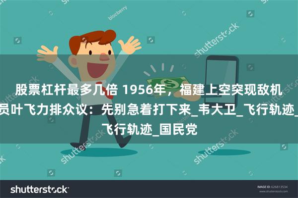 股票杠杆最多几倍 1956年，福建上空突现敌机，司令员叶飞力排众议：先别急着打下来_韦大卫_飞行轨迹_国民党
