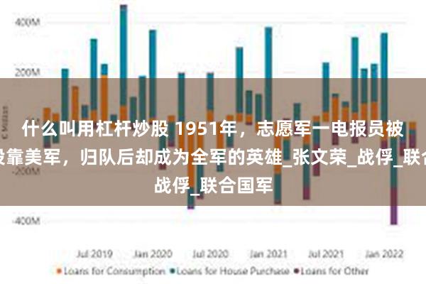 什么叫用杠杆炒股 1951年，志愿军一电报员被俘后投靠美军，归队后却成为全军的英雄_张文荣_战俘_联合国军