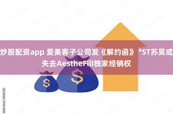 炒股配资app 爱美客子公司发《解约函》 *ST苏吴或失去AestheFill独家经销权