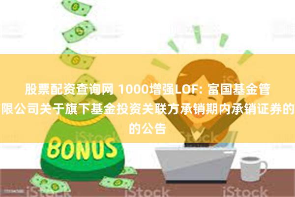 股票配资查询网 1000增强LOF: 富国基金管理有限公司关于旗下基金投资关联方承销期内承销证券的公告