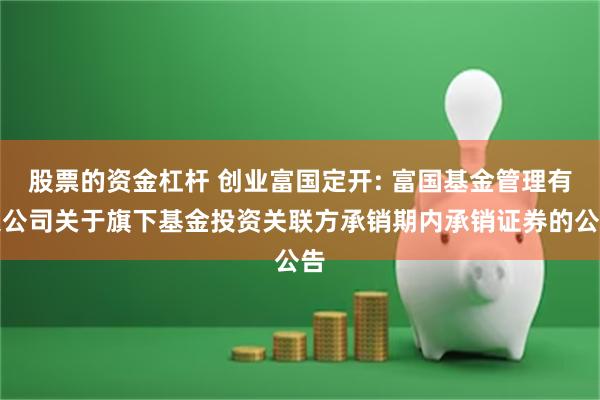 股票的资金杠杆 创业富国定开: 富国基金管理有限公司关于旗下基金投资关联方承销期内承销证券的公告