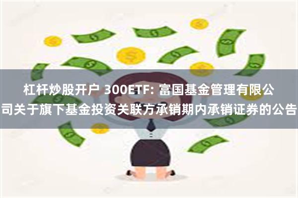 杠杆炒股开户 300ETF: 富国基金管理有限公司关于旗下基金投资关联方承销期内承销证券的公告