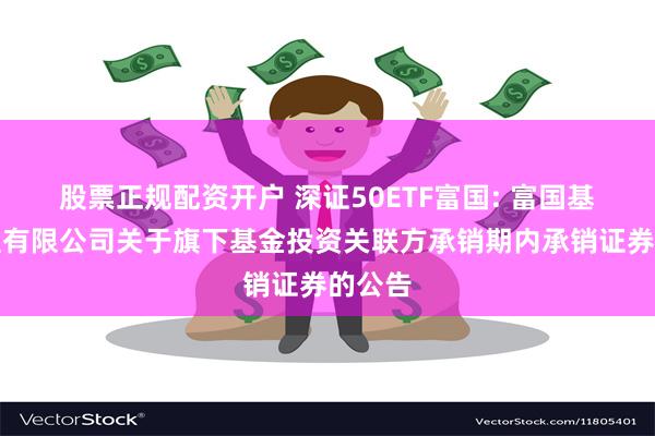 股票正规配资开户 深证50ETF富国: 富国基金管理有限公司关于旗下基金投资关联方承销期内承销证券的公告