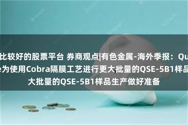 比较好的股票平台 券商观点|有色金属-海外季报：Quantum Scape为使用Cobra隔膜工艺进行更大批量的QSE-5B1样品生产做好准备