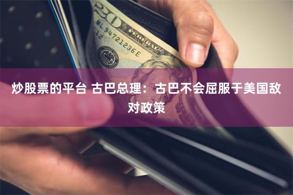 炒股票的平台 古巴总理：古巴不会屈服于美国敌对政策