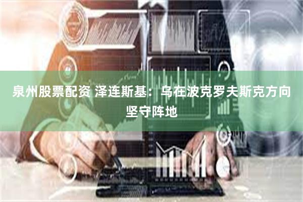 泉州股票配资 泽连斯基：乌在波克罗夫斯克方向坚守阵地