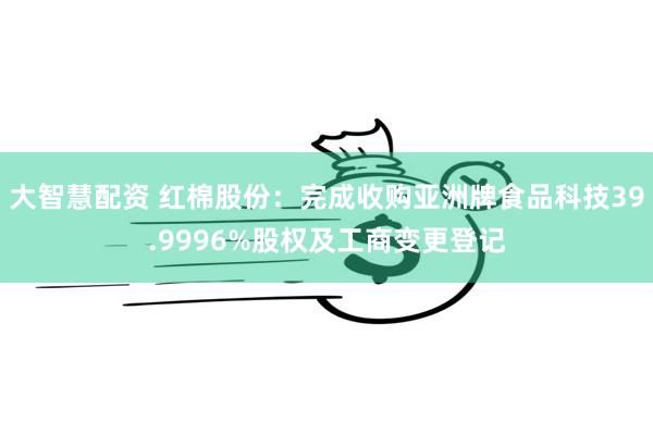 大智慧配资 红棉股份：完成收购亚洲牌食品科技39.9996%股权及工商变更登记