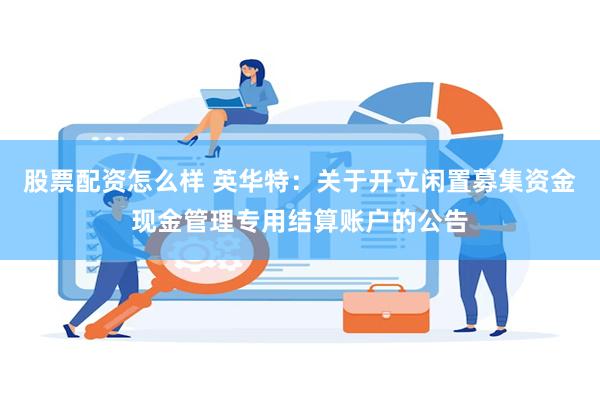 股票配资怎么样 英华特：关于开立闲置募集资金现金管理专用结算账户的公告