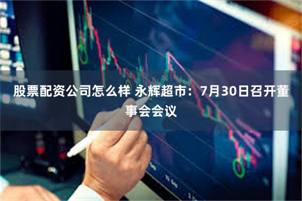 股票配资公司怎么样 永辉超市：7月30日召开董事会会议