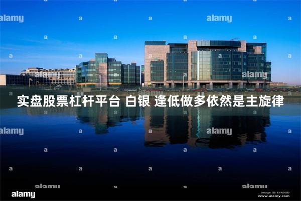 实盘股票杠杆平台 白银 逢低做多依然是主旋律
