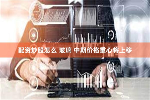 配资炒股怎么 玻璃 中期价格重心将上移