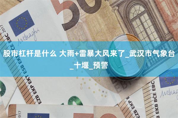 股市杠杆是什么 大雨+雷暴大风来了_武汉市气象台_十堰_预警