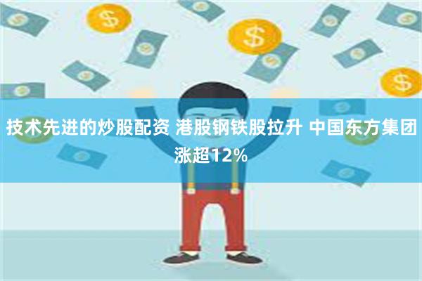 技术先进的炒股配资 港股钢铁股拉升 中国东方集团涨超12%