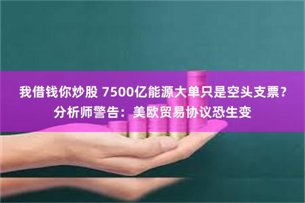 我借钱你炒股 7500亿能源大单只是空头支票？分析师警告：美欧贸易协议恐生变