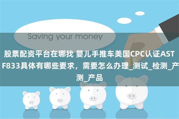 股票配资平台在哪找 婴儿手推车美国CPC认证ASTM F833具体有哪些要求，需要怎么办理_测试_检测_产品