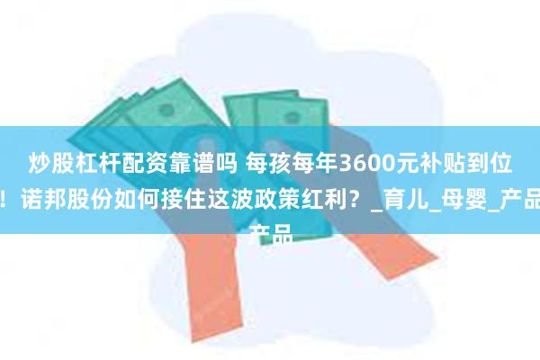 炒股杠杆配资靠谱吗 每孩每年3600元补贴到位！诺邦股份如何接住这波政策红利？_育儿_母婴_产品