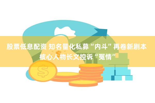 股票低息配资 知名量化私募“内斗”再卷新剧本 核心人物长文控诉“冤情”