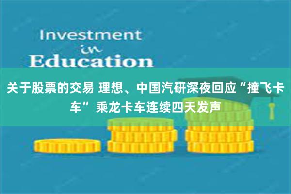 关于股票的交易 理想、中国汽研深夜回应“撞飞卡车” 乘龙卡车连续四天发声