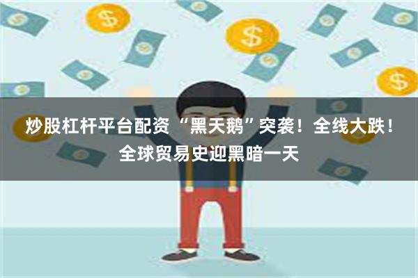 炒股杠杆平台配资 “黑天鹅”突袭！全线大跌！全球贸易史迎黑暗一天