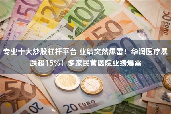 专业十大炒股杠杆平台 业绩突然爆雷！华润医疗暴跌超15%！多家民营医院业绩爆雷