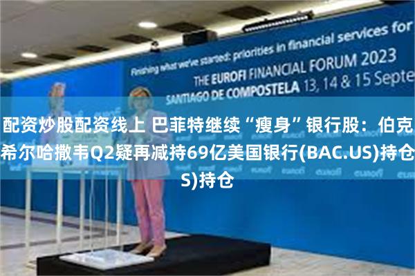 配资炒股配资线上 巴菲特继续“瘦身”银行股：伯克希尔哈撒韦Q2疑再减持69亿美国银行(BAC.US)持仓