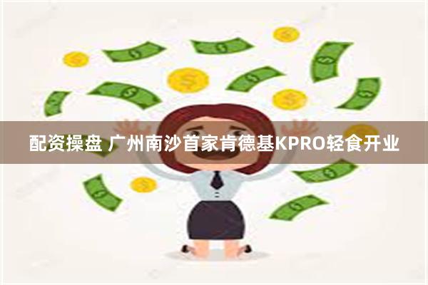 配资操盘 广州南沙首家肯德基KPRO轻食开业