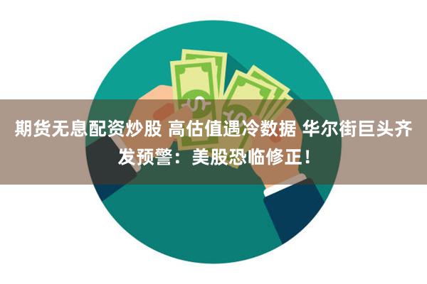 期货无息配资炒股 高估值遇冷数据 华尔街巨头齐发预警：美股恐临修正！