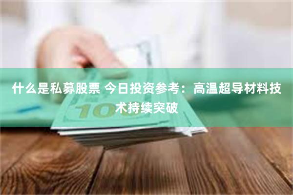 什么是私募股票 今日投资参考：高温超导材料技术持续突破