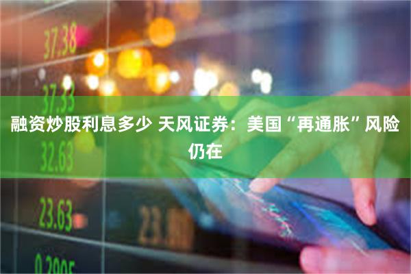 融资炒股利息多少 天风证券：美国“再通胀”风险仍在